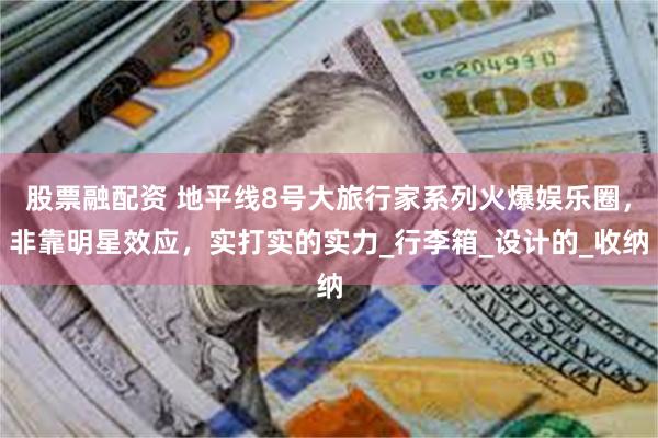 股票融配资 地平线8号大旅行家系列火爆娱乐圈，非靠明星效应，实打实的实力_行李箱_设计的_收纳
