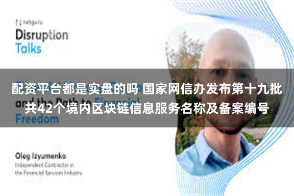 配资平台都是实盘的吗 国家网信办发布第十九批共42个境内区块链信息服务名称及备案编号