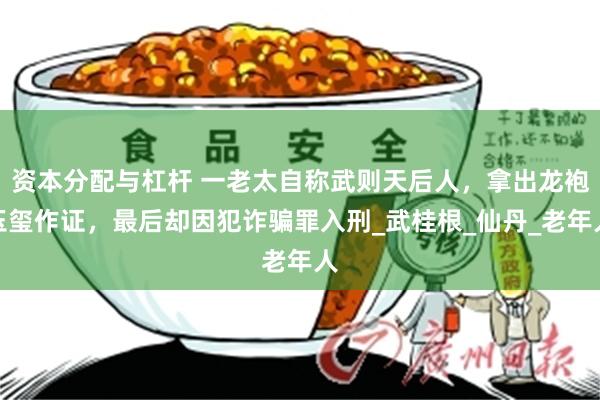 资本分配与杠杆 一老太自称武则天后人，拿出龙袍玉玺作证，最后却因犯诈骗罪入刑_武桂根_仙丹_老年人