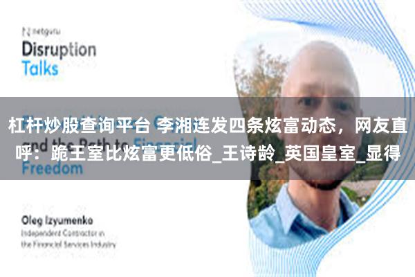 杠杆炒股查询平台 李湘连发四条炫富动态，网友直呼：跪王室比炫富更低俗_王诗龄_英国皇室_显得