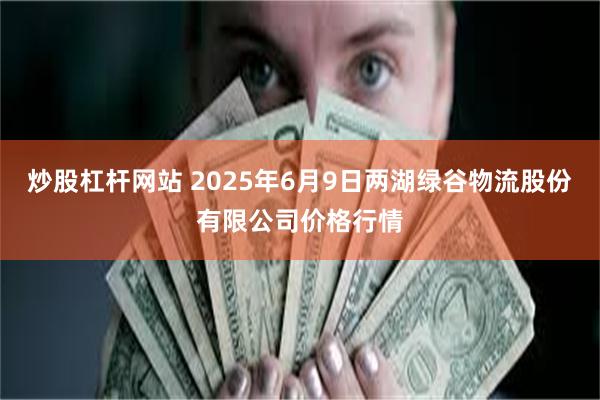 炒股杠杆网站 2025年6月9日两湖绿谷物流股份有限公司价格行情