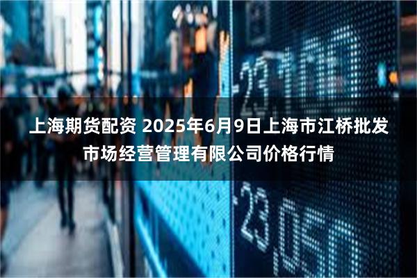 上海期货配资 2025年6月9日上海市江桥批发市场经营管理有限公司价格行情