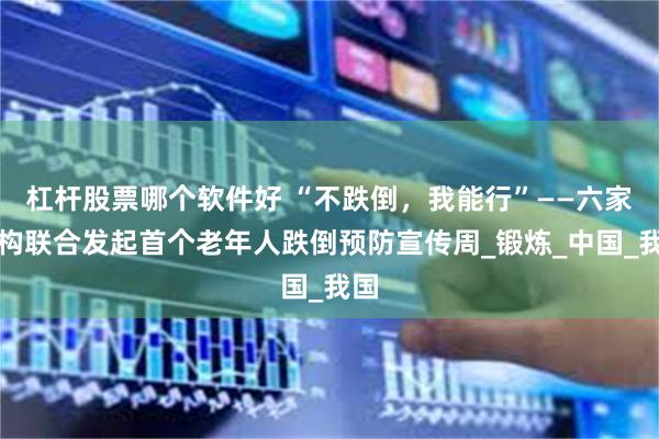 杠杆股票哪个软件好 “不跌倒，我能行”——六家机构联合发起首个老年人跌倒预防宣传周_锻炼_中国_我国