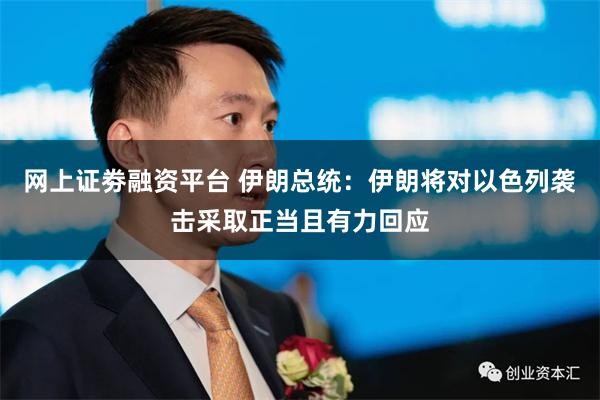 网上证劵融资平台 伊朗总统：伊朗将对以色列袭击采取正当且有力回应