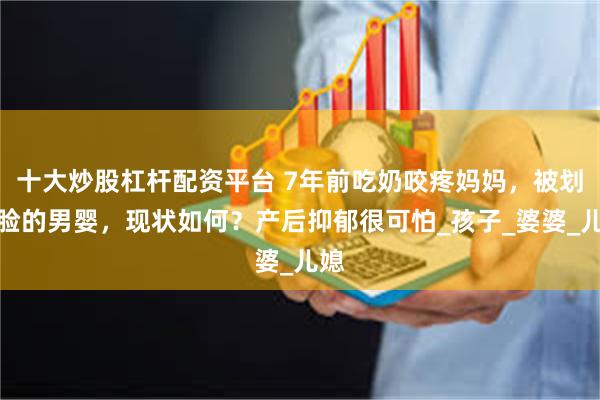 十大炒股杠杆配资平台 7年前吃奶咬疼妈妈，被划伤脸的男婴，现状如何？产后抑郁很可怕_孩子_婆婆_儿媳