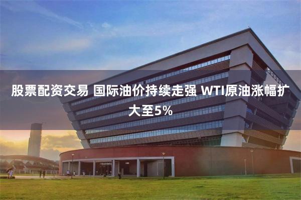 股票配资交易 国际油价持续走强 WTI原油涨幅扩大至5%