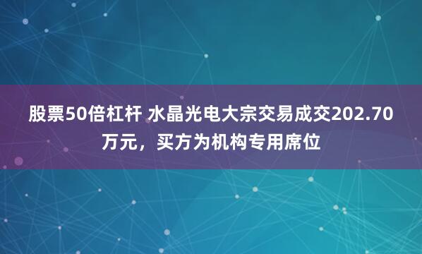 股票50倍杠杆 水晶光电大宗交易成交202.70万元，买方为机构专用席位
