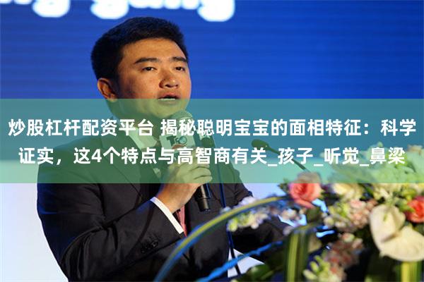 炒股杠杆配资平台 揭秘聪明宝宝的面相特征：科学证实，这4个特点与高智商有关_孩子_听觉_鼻梁