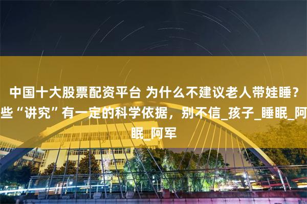 中国十大股票配资平台 为什么不建议老人带娃睡？这些“讲究”有一定的科学依据，别不信_孩子_睡眠_阿军