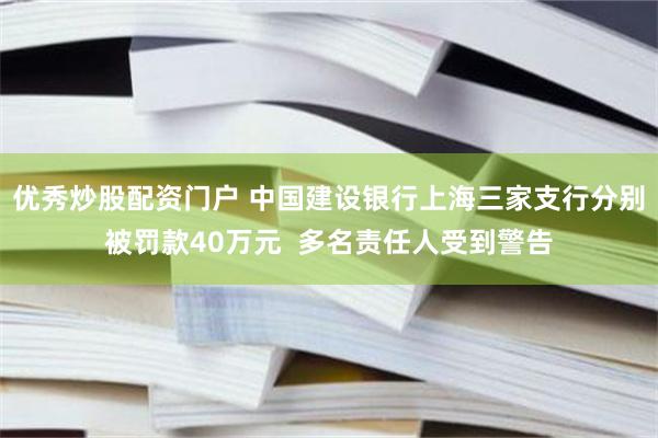 优秀炒股配资门户 中国建设银行上海三家支行分别被罚款40万元  多名责任人受到警告