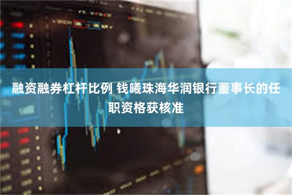 融资融券杠杆比例 钱曦珠海华润银行董事长的任职资格获核准