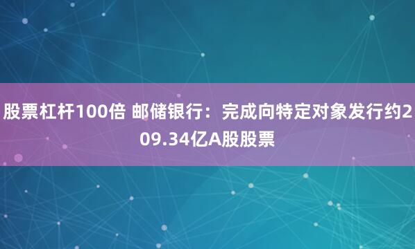 股票杠杆100倍 邮储银行：完成向特定对象发行约209.34亿A股股票