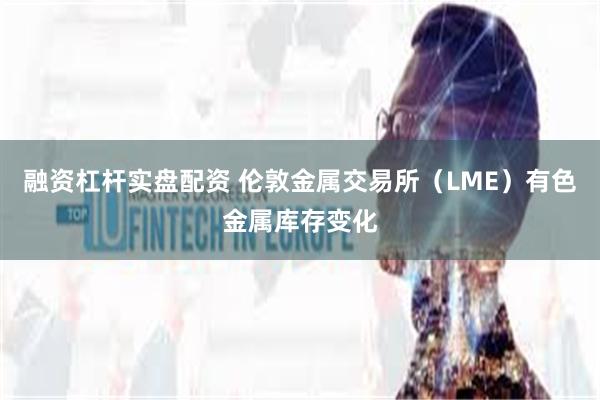 融资杠杆实盘配资 伦敦金属交易所（LME）有色金属库存变化