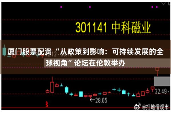 厦门股票配资 “从政策到影响：可持续发展的全球视角”论坛在伦敦举办