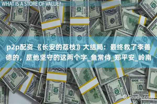 p2p配资 《长安的荔枝》大结局：最终救了李善德的，是他坚守的这两个字_鱼常侍_郑平安_岭南