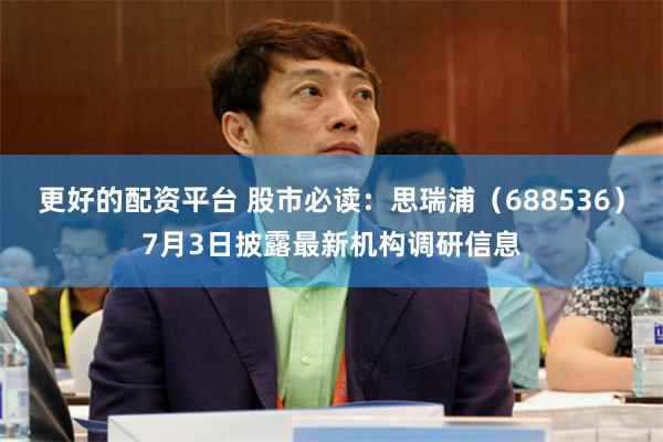 更好的配资平台 股市必读：思瑞浦（688536）7月3日披露最新机构调研信息